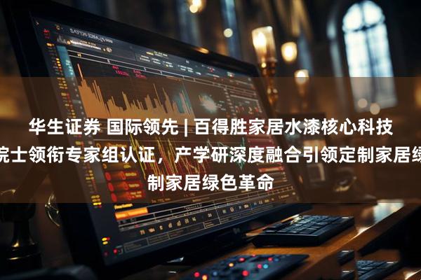 华生证券 国际领先 | 百得胜家居水漆核心科技成果获院士领衔专家组认证，产学研深度融合引领定制家居绿色革命
