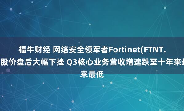福牛财经 网络安全领军者Fortinet(FTNT.US)股价盘后大幅下挫 Q3核心业务营收增速跌至十年来最低
