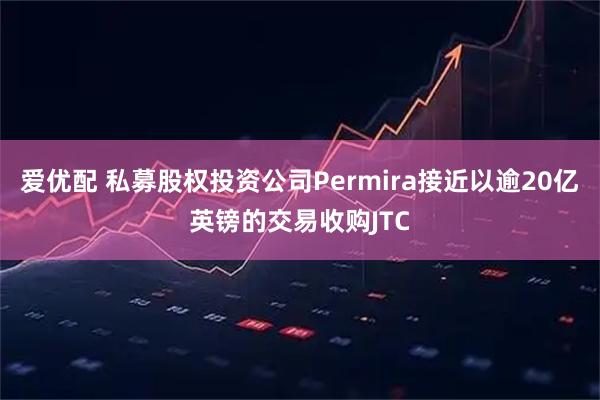 爱优配 私募股权投资公司Permira接近以逾20亿英镑的交易收购JTC