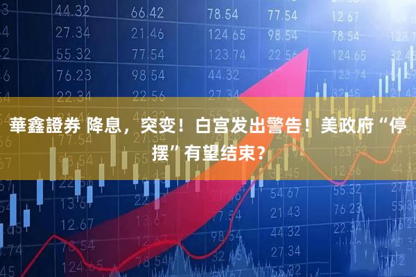 華鑫證券 降息,突变!白宫发出警告!美政府“停摆”有望结束?