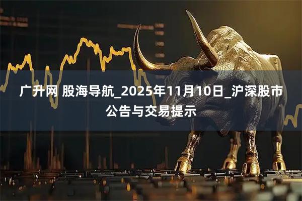 广升网 股海导航_2025年11月10日_沪深股市公告与交易提示
