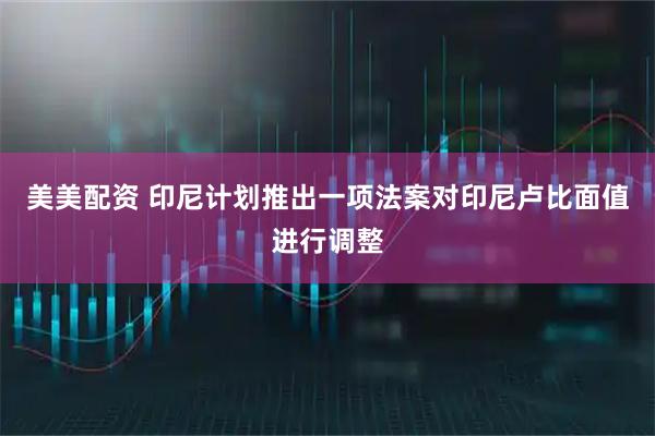 美美配资 印尼计划推出一项法案对印尼卢比面值进行调整