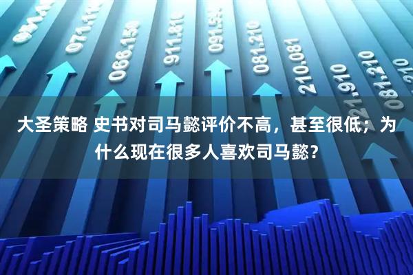 大圣策略 史书对司马懿评价不高,甚至很低;为什么现在很多人喜欢司马懿?