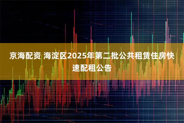 京海配资 海淀区2025年第二批公共租赁住房快速配租公告