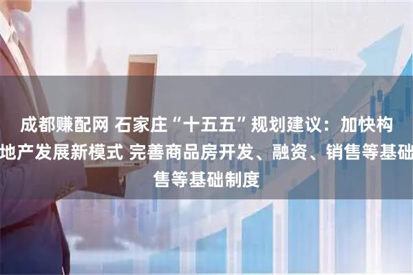 成都赚配网 石家庄“十五五”规划建议:加快构建房地产发展新模式 完善商品房开发、融资、销售等基础制度