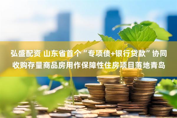 弘盛配资 山东省首个“专项债+银行贷款”协同收购存量商品房用作保障性住房项目落地青岛