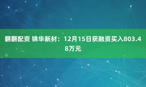 翻翻配资 锦华新材：12月15日获融资买入803.48万元