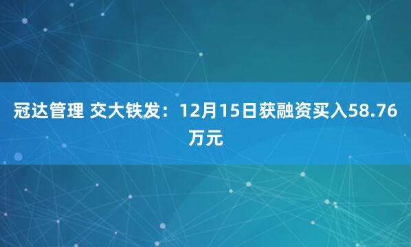 冠达管理 交大铁发:12月15日获融资买入58.76万元