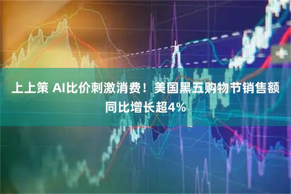 上上策 AI比价刺激消费！美国黑五购物节销售额同比增长超4%