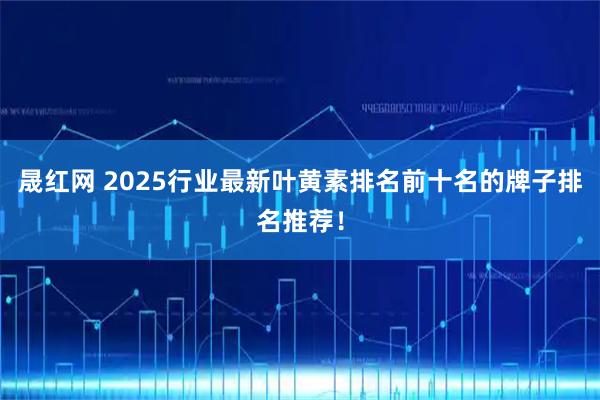 晟红网 2025行业最新叶黄素排名前十名的牌子排名推荐！