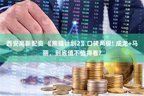 西安高新配资 《熊猫计划2》口碑两极! 成龙+马丽，到底值不值得看?