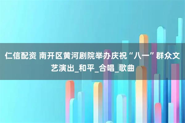 仁信配资 南开区黄河剧院举办庆祝“八一”群众文艺演出_和平_合唱_歌曲