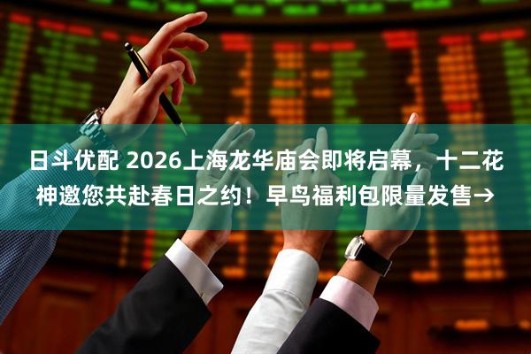 日斗优配 2026上海龙华庙会即将启幕，十二花神邀您共赴春日之约！早鸟福利包限量发售→