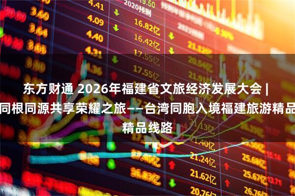 东方财通 2026年福建省文旅经济发展大会 | 闽台同根同源共享荣耀之旅——台湾同胞入境福建旅游精品线路