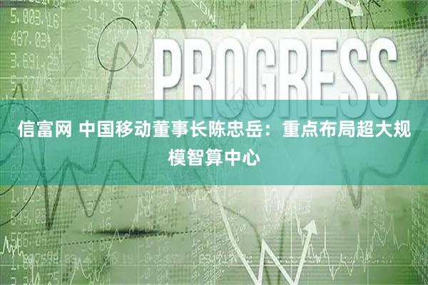 信富网 中国移动董事长陈忠岳:重点布局超大规模智算中心