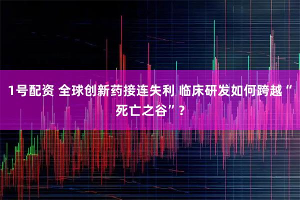 1号配资 全球创新药接连失利 临床研发如何跨越“死亡之谷”?