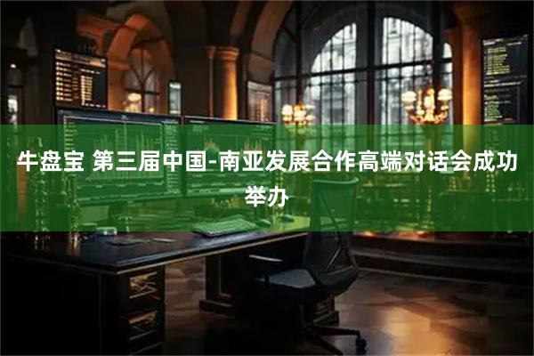 牛盘宝 第三届中国-南亚发展合作高端对话会成功举办