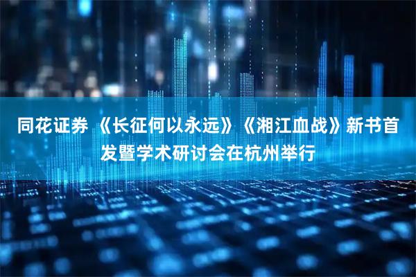 同花证券 《长征何以永远》《湘江血战》新书首发暨学术研讨会在杭州举行