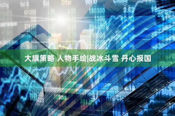 大旗策略 人物手绘|战冰斗雪 丹心报国